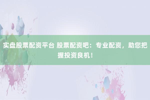 实盘股票配资平台 股票配资吧：专业配资，助您把握投资良机！