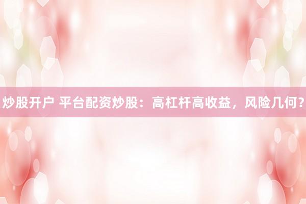炒股开户 平台配资炒股：高杠杆高收益，风险几何？