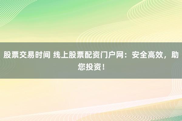 股票交易时间 线上股票配资门户网：安全高效，助您投资！