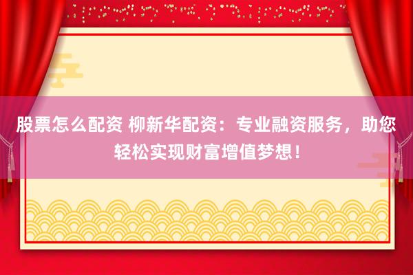 股票怎么配资 柳新华配资：专业融资服务，助您轻松实现财富增值梦想！