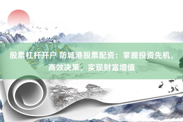 股票杠杆开户 防城港股票配资：掌握投资先机，高效决策，实现财富增值