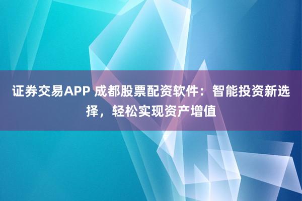 证券交易APP 成都股票配资软件：智能投资新选择，轻松实现资产增值