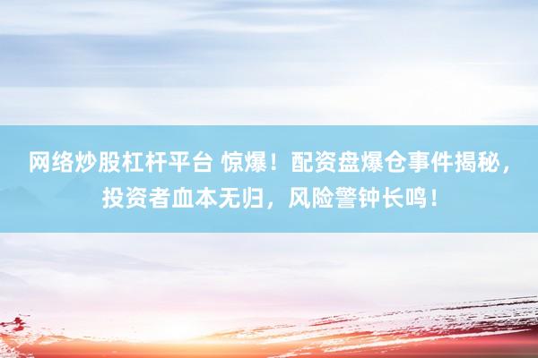 网络炒股杠杆平台 惊爆！配资盘爆仓事件揭秘，投资者血本无归，风险警钟长鸣！