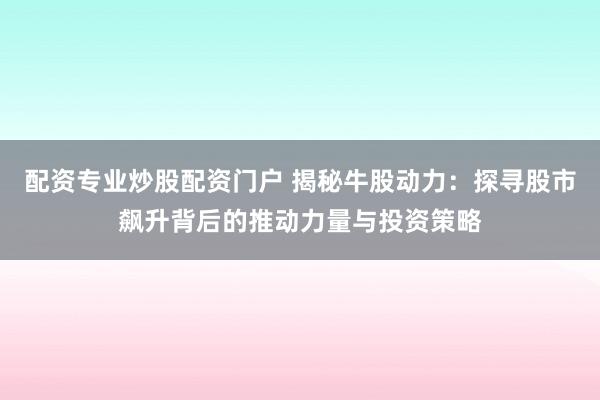 配资专业炒股配资门户 揭秘牛股动力：探寻股市飙升背后的推动力量与投资策略