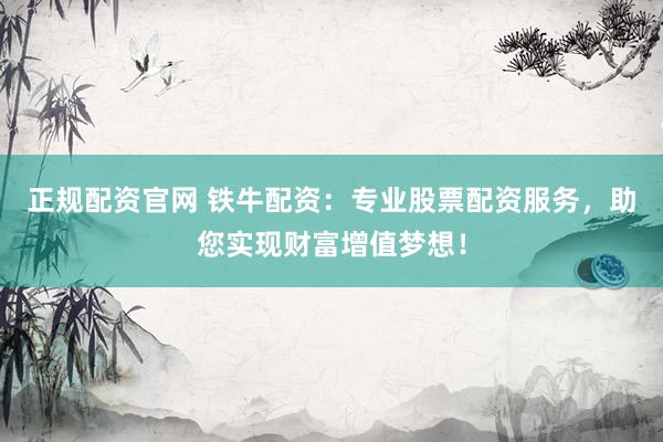 正规配资官网 铁牛配资：专业股票配资服务，助您实现财富增值梦想！