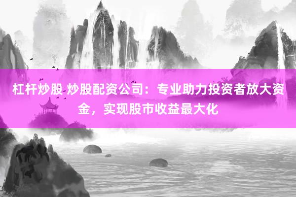 杠杆炒股 炒股配资公司：专业助力投资者放大资金，实现股市收益最大化