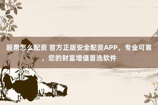 股票怎么配资 官方正版安全配资APP，专业可靠，您的财富增值首选软件