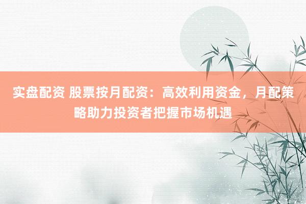 实盘配资 股票按月配资：高效利用资金，月配策略助力投资者把握市场机遇