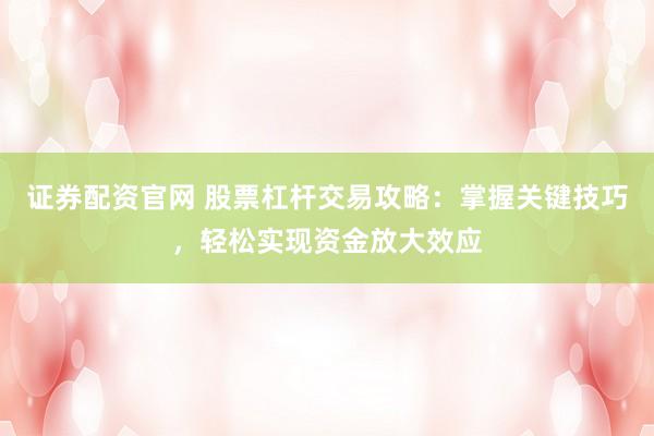 证券配资官网 股票杠杆交易攻略：掌握关键技巧，轻松实现资金放大效应