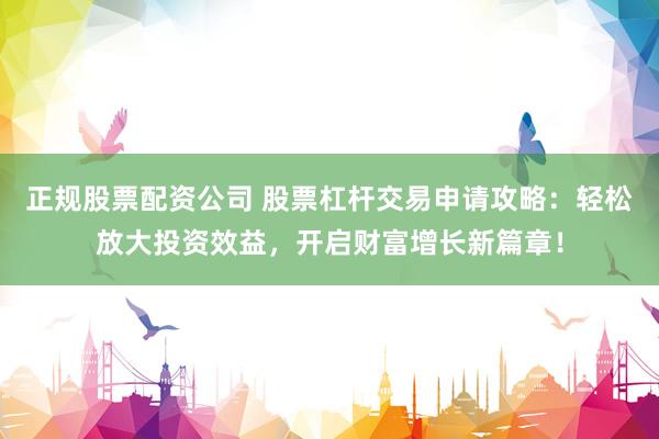 正规股票配资公司 股票杠杆交易申请攻略：轻松放大投资效益，开启财富增长新篇章！
