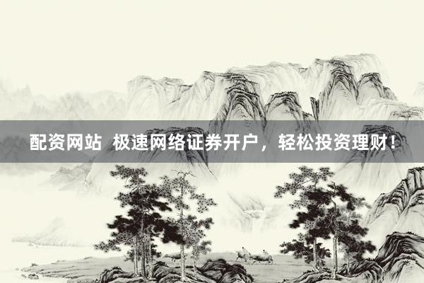 配资网站  极速网络证券开户，轻松投资理财！