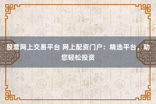 股票网上交易平台 网上配资门户：精选平台，助您轻松投资