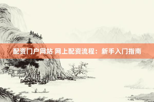 配资门户网站 网上配资流程：新手入门指南