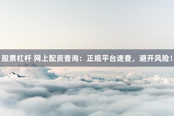 股票杠杆 网上配资查询：正规平台速查，避开风险！