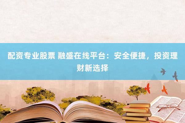 配资专业股票 融盛在线平台：安全便捷，投资理财新选择