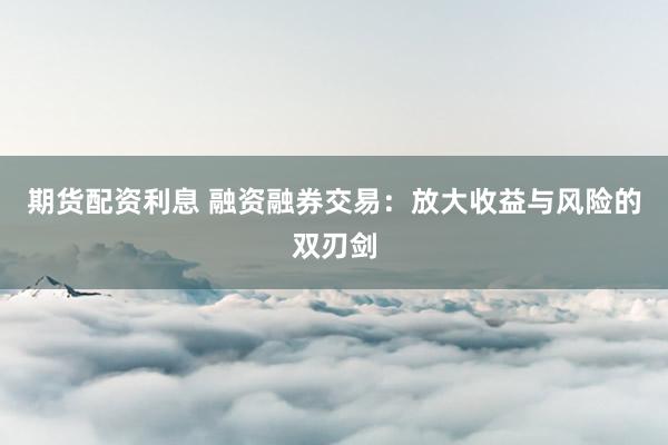 期货配资利息 融资融券交易：放大收益与风险的双刃剑