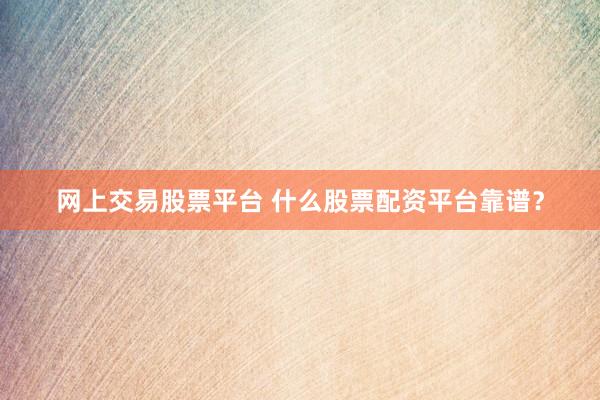 网上交易股票平台 什么股票配资平台靠谱？