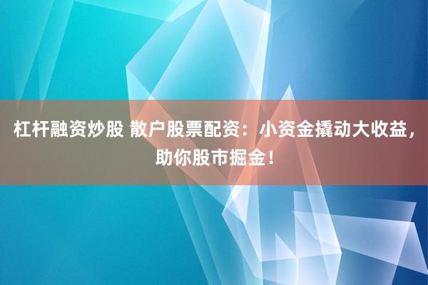 杠杆融资炒股 散户股票配资：小资金撬动大收益，助你股市掘金！
