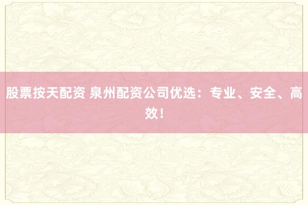 股票按天配资 泉州配资公司优选：专业、安全、高效！