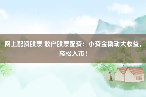 网上配资股票 散户股票配资：小资金撬动大收益，轻松入市！