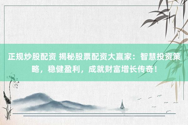 正规炒股配资 揭秘股票配资大赢家：智慧投资策略，稳健盈利，成就财富增长传奇！