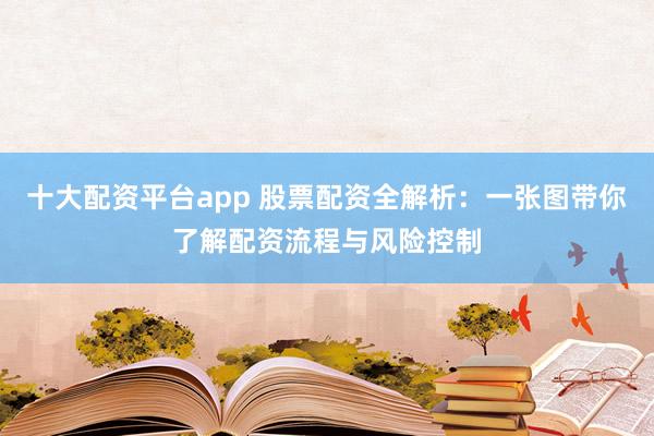 十大配资平台app 股票配资全解析：一张图带你了解配资流程与风险控制