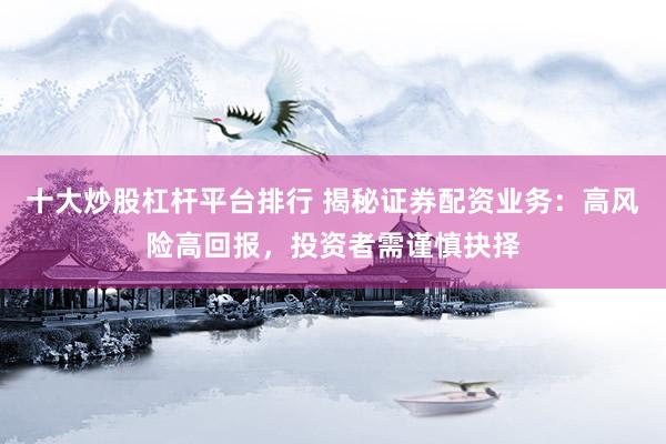 十大炒股杠杆平台排行 揭秘证券配资业务：高风险高回报，投资者需谨慎抉择