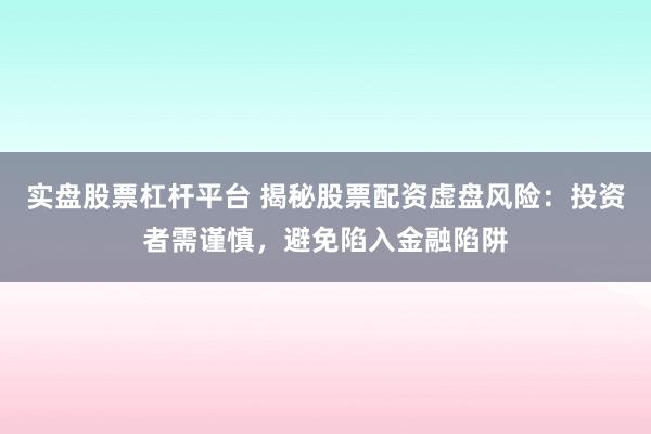实盘股票杠杆平台 揭秘股票配资虚盘风险：投资者需谨慎，避免陷入金融陷阱