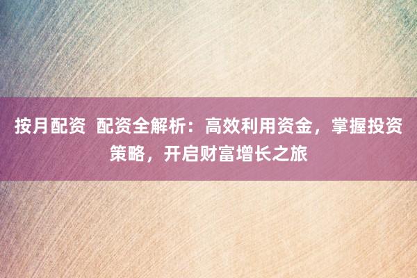 按月配资  配资全解析：高效利用资金，掌握投资策略，开启财富增长之旅