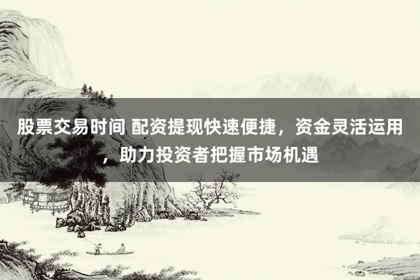 股票交易时间 配资提现快速便捷，资金灵活运用，助力投资者把握市场机遇