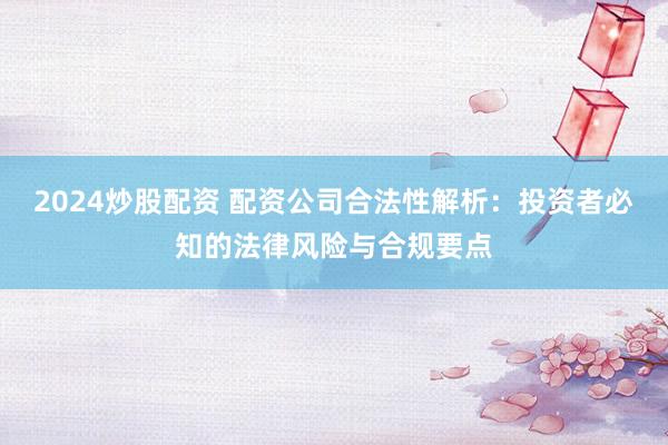 2024炒股配资 配资公司合法性解析：投资者必知的法律风险与合规要点