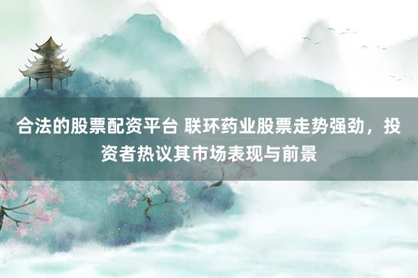 合法的股票配资平台 联环药业股票走势强劲，投资者热议其市场表现与前景