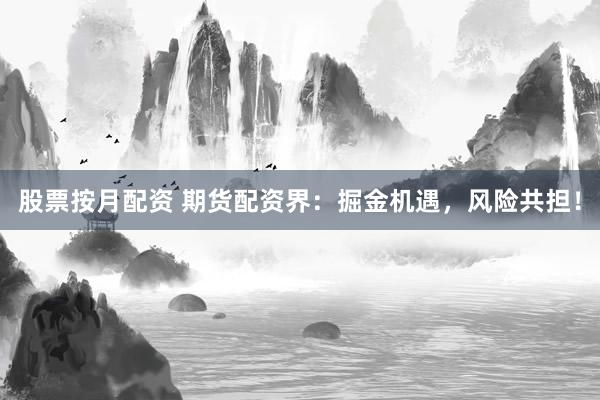 股票按月配资 期货配资界：掘金机遇，风险共担！