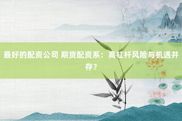 最好的配资公司 期货配资系：高杠杆风险与机遇并存？
