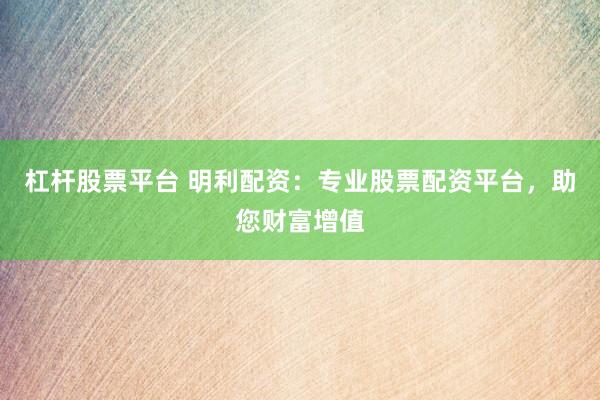 杠杆股票平台 明利配资：专业股票配资平台，助您财富增值
