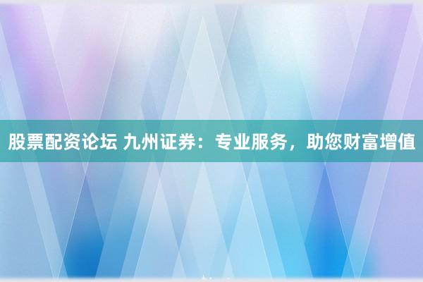 股票配资论坛 九州证券：专业服务，助您财富增值