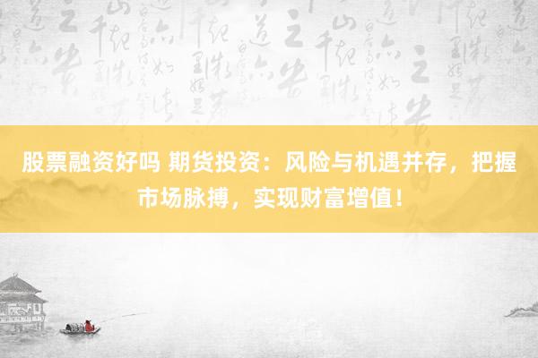 股票融资好吗 期货投资：风险与机遇并存，把握市场脉搏，实现财富增值！