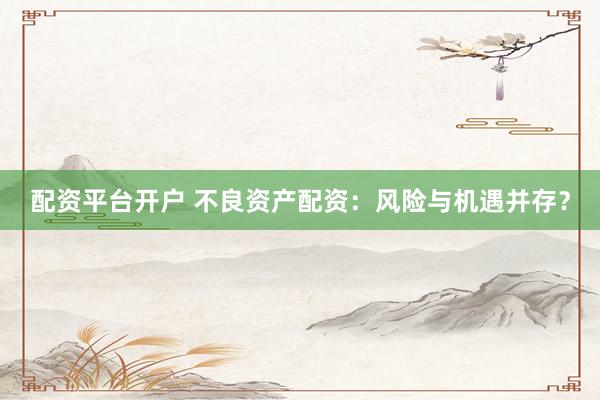 配资平台开户 不良资产配资：风险与机遇并存？