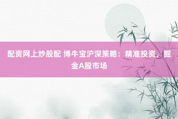 配资网上炒股配 博牛宝沪深策略：精准投资，掘金A股市场