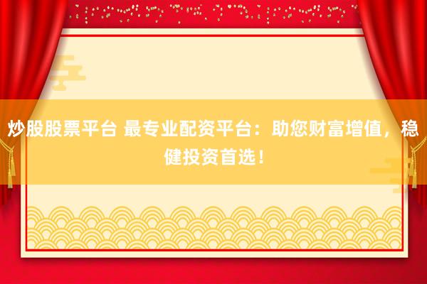 炒股股票平台 最专业配资平台：助您财富增值，稳健投资首选！
