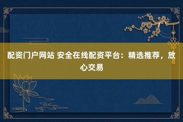 配资门户网站 安全在线配资平台：精选推荐，放心交易