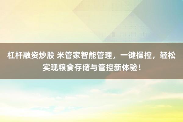 杠杆融资炒股 米管家智能管理，一键操控，轻松实现粮食存储与管控新体验！