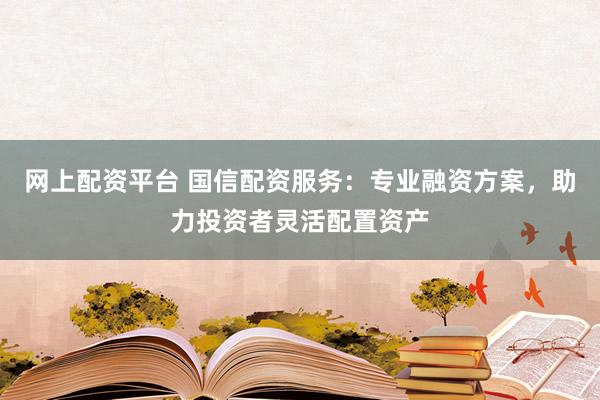 网上配资平台 国信配资服务：专业融资方案，助力投资者灵活配置资产