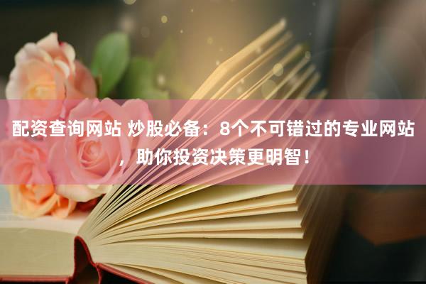 配资查询网站 炒股必备：8个不可错过的专业网站，助你投资决策更明智！