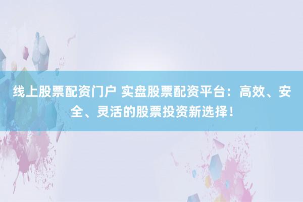 线上股票配资门户 实盘股票配资平台：高效、安全、灵活的股票投资新选择！