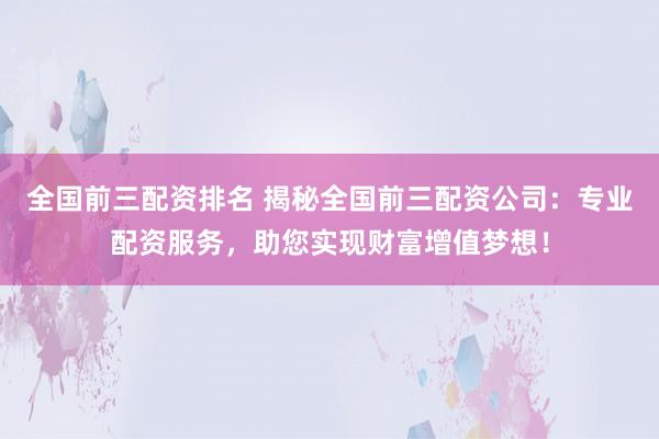 全国前三配资排名 揭秘全国前三配资公司：专业配资服务，助您实现财富增值梦想！