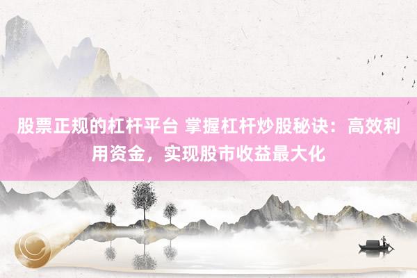 股票正规的杠杆平台 掌握杠杆炒股秘诀：高效利用资金，实现股市收益最大化