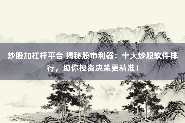 炒股加杠杆平台 揭秘股市利器：十大炒股软件排行，助你投资决策更精准！