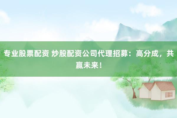 专业股票配资 炒股配资公司代理招募：高分成，共赢未来！