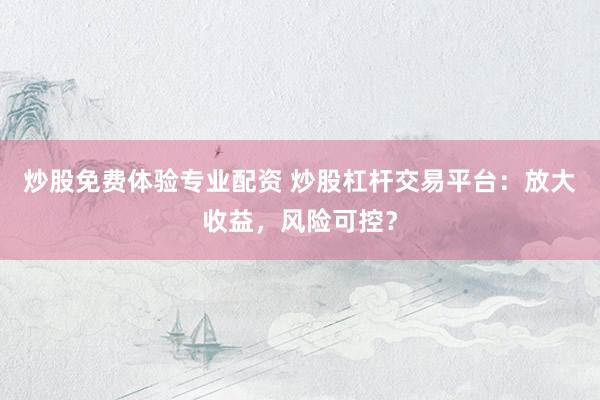 炒股免费体验专业配资 炒股杠杆交易平台：放大收益，风险可控？